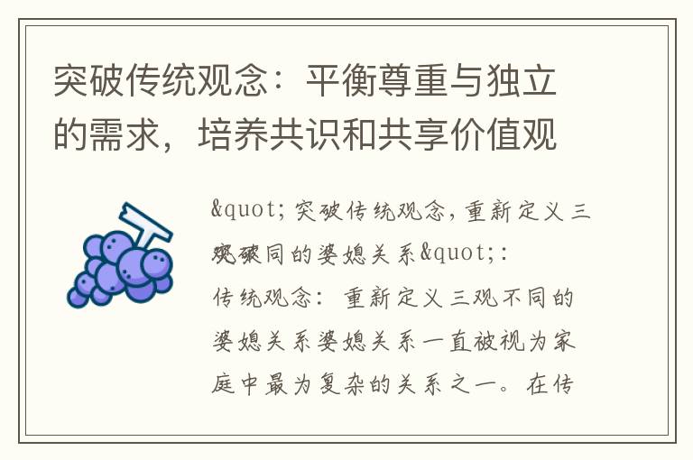 突破傳統觀念：平衡尊重與獨立的需求，培養共識和共享價值觀的三觀不同的婆媳關系處理方法