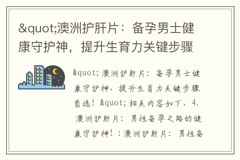 "澳洲護肝片：備孕男士健康守護神，提升生育力關鍵步驟首選！"