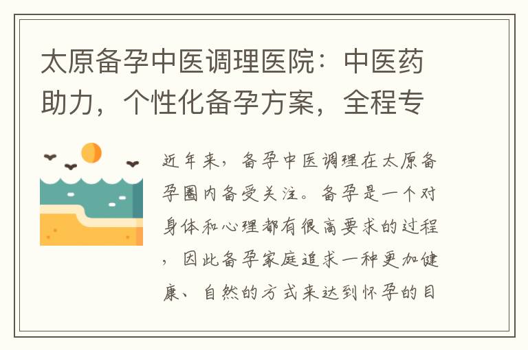 太原備孕中醫調理醫院：中醫藥助力，個性化備孕方案，全程專家護航，寶寶健康，家庭幸福！