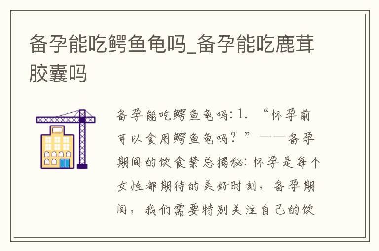 備孕能吃鱷魚龜嗎_備孕能吃鹿茸膠囊嗎