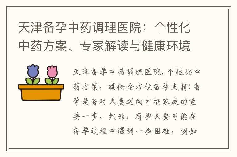 天津備孕中藥調理醫院：個性化中藥方案、專家解讀與健康環境，助您順利備孕與寶寶健康護航